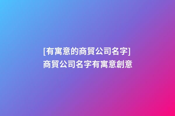 [有寓意的商貿公司名字]商貿公司名字有寓意創意-第1張-公司起名-玄機派